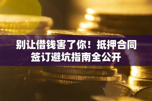 武汉别让借钱害了你！抵押合同签订避坑指南全公开